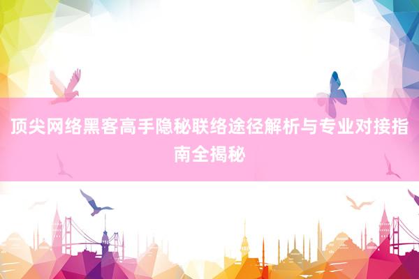 顶尖网络黑客高手隐秘联络途径解析与专业对接指南全揭秘