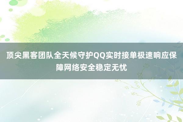 顶尖黑客团队全天候守护QQ实时接单极速响应保障网络安全稳定无忧