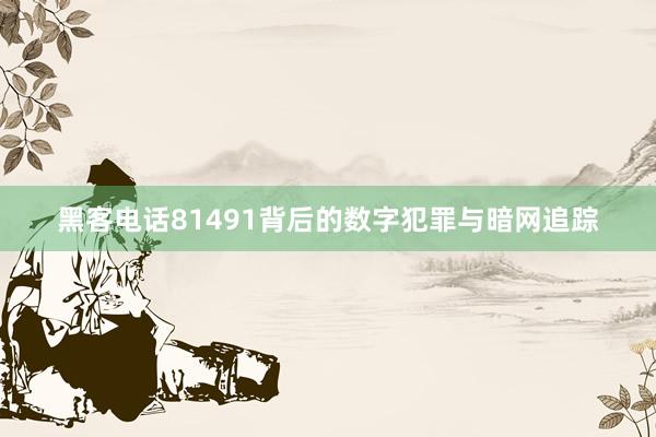 黑客电话81491背后的数字犯罪与暗网追踪