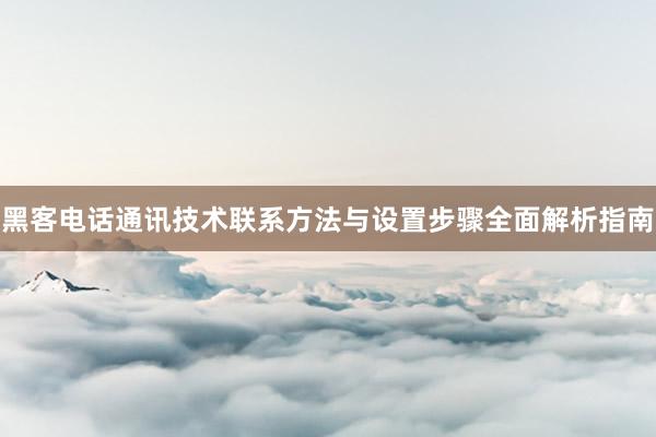 黑客电话通讯技术联系方法与设置步骤全面解析指南