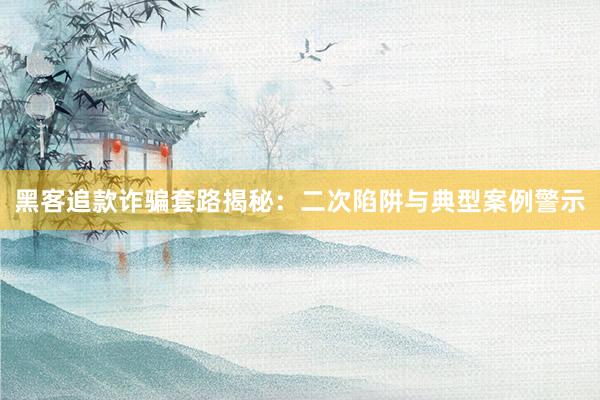 黑客追款诈骗套路揭秘：二次陷阱与典型案例警示