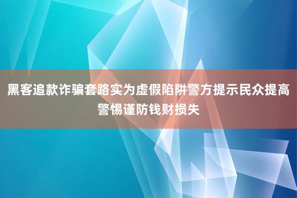 黑客追款诈骗套路实为虚假陷阱警方提示民众提高警惕谨防钱财损失