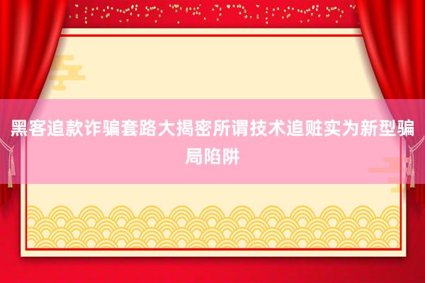 黑客追款诈骗套路大揭密所谓技术追赃实为新型骗局陷阱