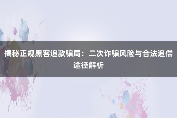 揭秘正规黑客追款骗局：二次诈骗风险与合法追偿途径解析