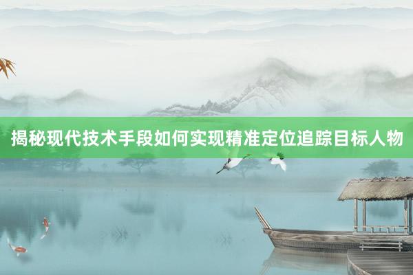 揭秘现代技术手段如何实现精准定位追踪目标人物