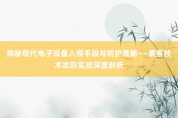 揭秘现代电子设备入侵手段与防护策略——黑客技术攻防实战深度剖析