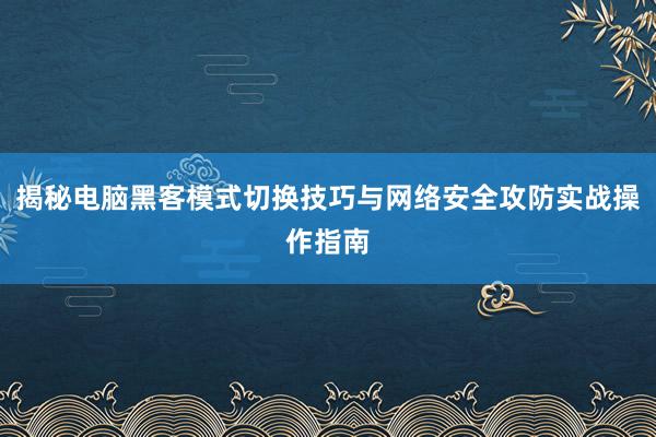 揭秘电脑黑客模式切换技巧与网络安全攻防实战操作指南