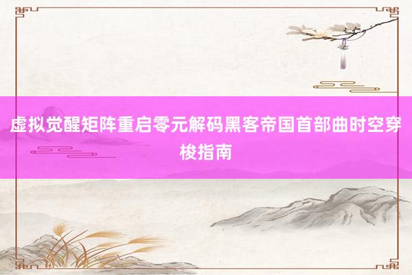 虚拟觉醒矩阵重启零元解码黑客帝国首部曲时空穿梭指南