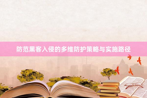 防范黑客入侵的多维防护策略与实施路径