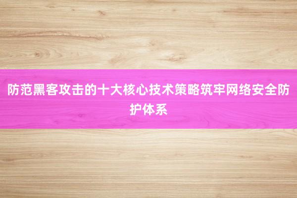 防范黑客攻击的十大核心技术策略筑牢网络安全防护体系
