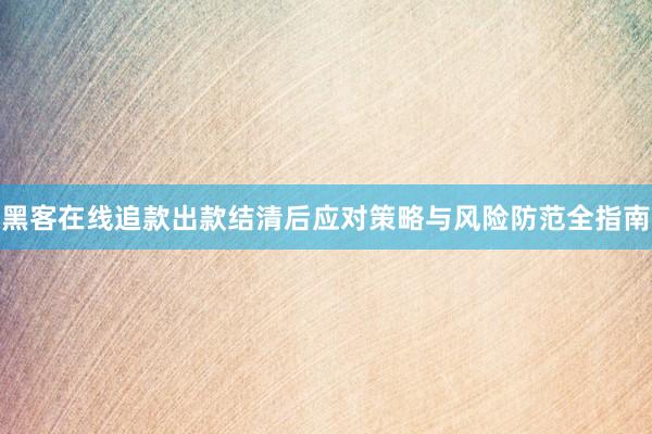 黑客在线追款出款结清后应对策略与风险防范全指南
