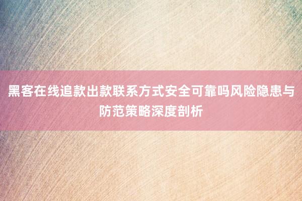 黑客在线追款出款联系方式安全可靠吗风险隐患与防范策略深度剖析