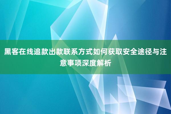 黑客在线追款出款联系方式如何获取安全途径与注意事项深度解析