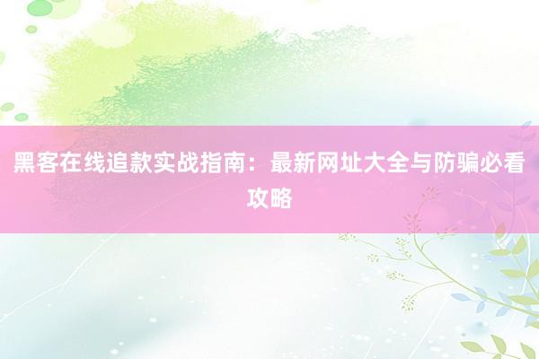 黑客在线追款实战指南：最新网址大全与防骗必看攻略