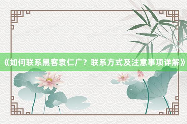《如何联系黑客袁仁广？联系方式及注意事项详解》