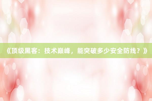 《顶级黑客：技术巅峰，能突破多少安全防线？》